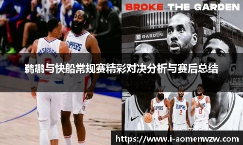 鹈鹕与快船常规赛精彩对决分析与赛后总结