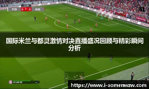 国际米兰与都灵激情对决直播盛况回顾与精彩瞬间分析
